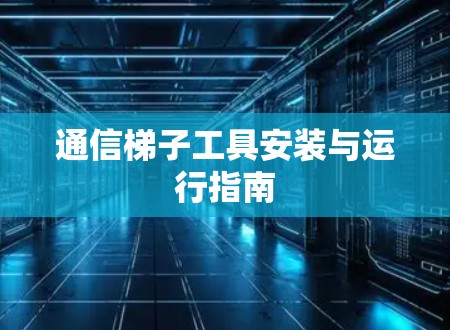 通信梯子工具安装与运行指南 通信梯子工具安装与运行指南