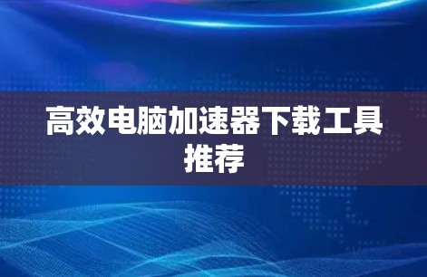 高效电脑加速器下载工具推荐 高效电脑加速器下载工具推荐