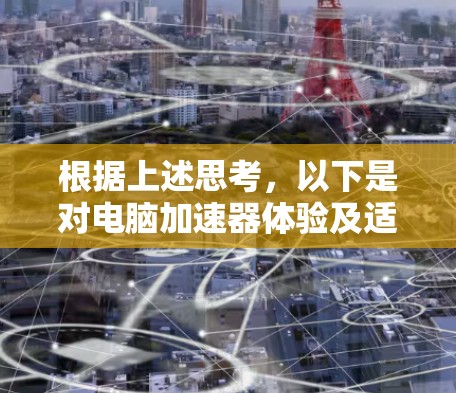 根据上述思考，以下是对电脑加速器体验及适用性的详细分析