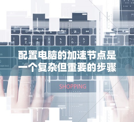 配置电脑的加速节点是一个复杂但重要的步骤，以下是详细的步骤指南