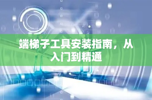 端梯子工具安装指南,从入门到精通 端梯子工具安装指南,从入门到精通