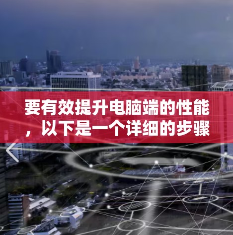要有效提升电脑端的性能,以下是一个详细的步骤指南 要有效提升电脑端的性能,以下是一个详细的步骤指南
