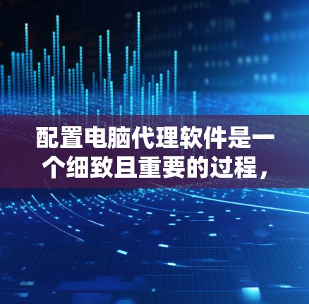 配置电脑代理软件是一个细致且重要的过程，需要遵循以下步骤进行
