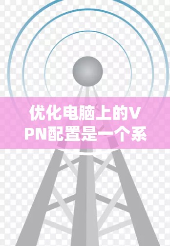 优化电脑上的VPN配置是一个系统工程,需要综合考虑多个因素。以下是一个有条理的优化步骤指南 优化电脑上的VPN配置是一个系统工程,需要综合考虑多个因素。以下是一个有条理的优化步骤指南
