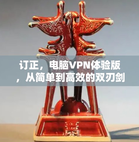 订正,电脑VPN体验版,从简单到高效的双刃剑 订正,电脑VPN体验版,从简单到高效的双刃剑