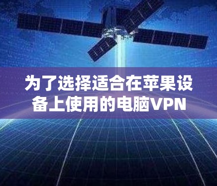 为了选择适合在苹果设备上使用的电脑VPN工具,可以按照以下步骤进行评估和选择 为了选择适合在苹果设备上使用的电脑VPN工具,可以按照以下步骤进行评估和选择
