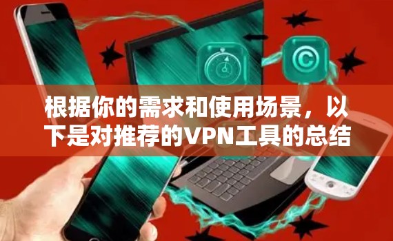 根据你的需求和使用场景，以下是对推荐的VPN工具的总结