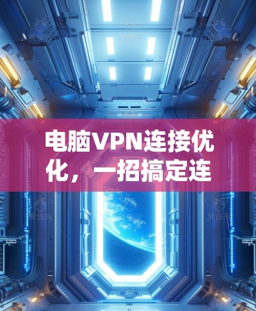 电脑VPN连接优化,一招搞定连接速度与安全性难题 电脑VPN连接优化,一招搞定连接速度与安全性难题