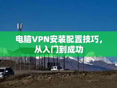 电脑VPN安装配置技巧,从入门到成功 电脑VPN安装配置技巧,从入门到成功