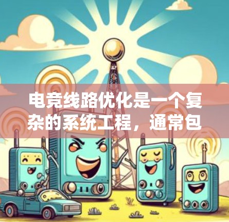 电竞线路优化是一个复杂的系统工程,通常包括多个环节的优化,以确保游戏性能的提升、设备的高效运行以及对电子设备的耐用性。以下是一些优化电竞线路的方法和步骤 电竞线路优化是一个复杂的系统工程,通常包括多个环节的优化,以确保游戏性能的提升、设备的高效运行以及对电子设备的耐用性。以下是一些优化电竞线路的方法和步骤