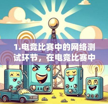 1.电竞比赛中的网络测试环节,在电竞比赛中,网络测试通常用于评估选手的网络技能、响应速度、技术能力等,特别是在NFT测试、Rally series、Pro series等电竞赛事中 1.电竞比赛中的网络测试环节,在电竞比赛中,网络测试通常用于评估选手的网络技能、响应速度、技术能力等,特别是在NFT测试、Rally series、Pro series等电竞赛事中