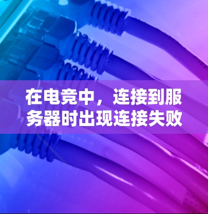 在电竞中,连接到服务器时出现连接失败的问题,通常可以从以下几个方面进行排查和解决 在电竞中,连接到服务器时出现连接失败的问题,通常可以从以下几个方面进行排查和解决