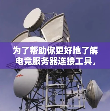 为了帮助你更好地了解电竞服务器连接工具，并做出明智的选择，以下是详细的步骤和推荐