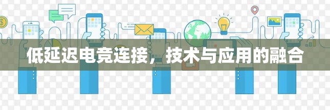 低延迟电竞连接,技术与应用的融合 低延迟电竞连接,技术与应用的融合