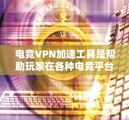 电竞VPN加速工具是帮助玩家在各种电竞平台上方便地连接和观看游戏或实时游戏的网络VPN服务。以下是关于电竞VPN加速工具的详细指南