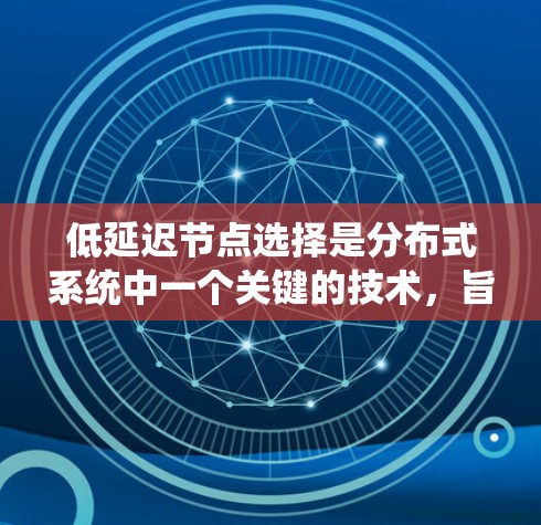 低延迟节点选择是分布式系统中一个关键的技术，旨在通过合理选择节点来优化系统的整体性能，减少延迟。以下是对这一概念的详细解析
