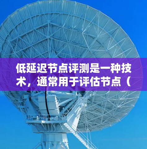 低延迟节点评测是一种技术，通常用于评估节点（如服务器、客户端或硬件设备）之间的延迟情况，以优化系统的性能。以下是关于如何进行低延迟节点评测的一些关键点和建议