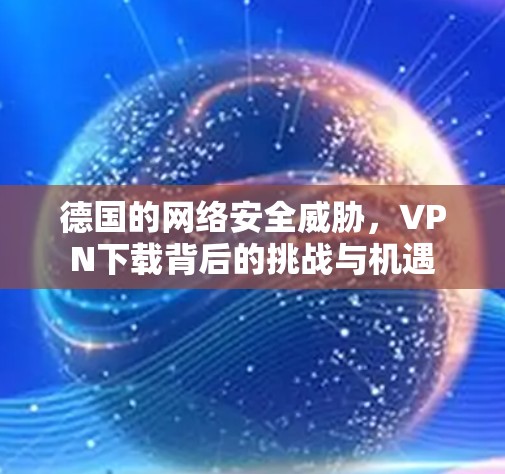德国的网络安全威胁,VPN下载背后的挑战与机遇 德国的网络安全威胁,VPN下载背后的挑战与机遇