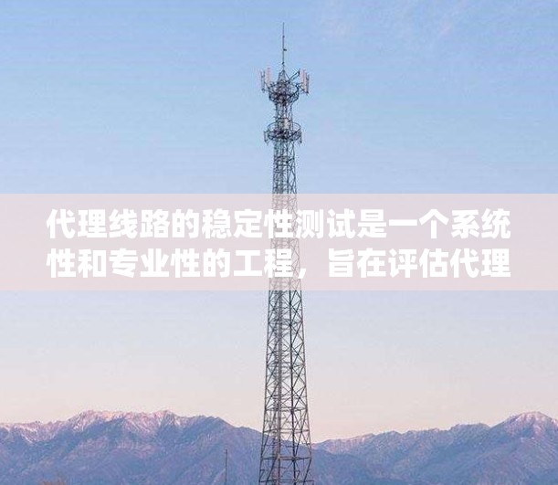 代理线路的稳定性测试是一个系统性和专业性的工程，旨在评估代理线路在不同环境条件下的表现，以优化网络稳定性。以下是详细的步骤和建议