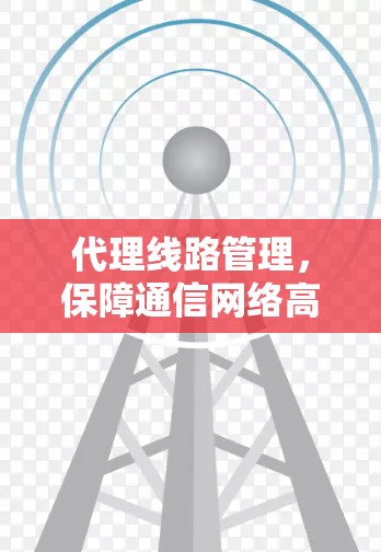 代理线路管理，保障通信网络高效运行的关键措施