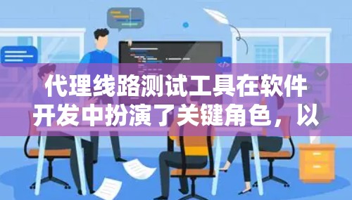代理线路测试工具在软件开发中扮演了关键角色,以下是对其作用的详细总结