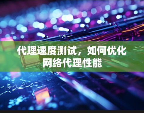 代理速度测试，如何优化网络代理性能