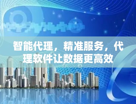 智能代理,精准服务,代理软件让数据更高效