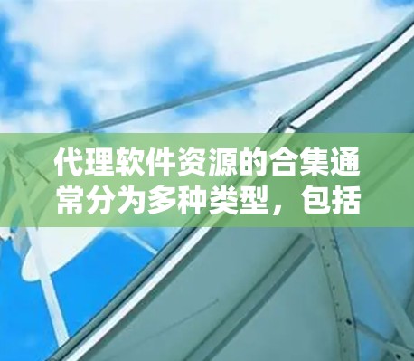 代理软件资源的合集通常分为多种类型，包括但不限于以下几类，供用户选择使用。以下是一个分类清晰的资源合集示例