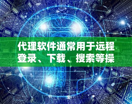 代理软件通常用于远程登录、下载、搜索等操作，但需要注意的是，下载和安装这些软件时，不要点击未知来源链接或下载非法软件，以确保安全。以下是一些常见的代理软件及其下载链接