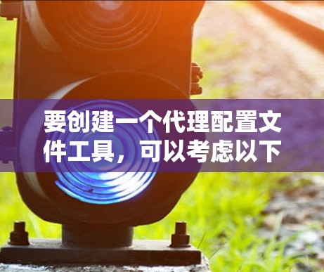 要创建一个代理配置文件工具，可以考虑以下步骤