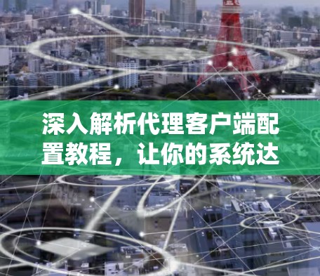 深入解析代理客户端配置教程，让你的系统达到巅峰
