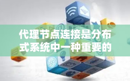 代理节点连接是分布式系统中一种重要的连接方式，主要用于管理多个独立的子系统或节点，确保它们的事务和数据能够正确同步和处理。以下是对代理节点连接的详细分析