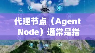代理节点（Agent Node）通常是指在分布式系统或网络中负责代理其他节点的任务，以提高系统的稳定性和性能。在不同的上下文中，代理节点有不同的定义和作用