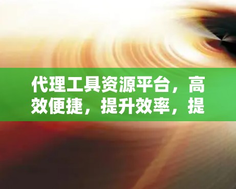 代理工具资源平台，高效便捷，提升效率，提升收益，降低运营成本