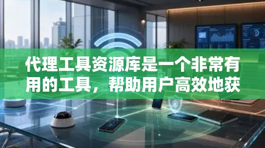 代理工具资源库是一个非常有用的工具，帮助用户高效地获取和管理资源，特别是在资源频繁下载的情况下。它涵盖了多种类型和功能，满足不同用户的需求，提高工作效率和降低成本。以下是对代理工具资源库的详细介绍