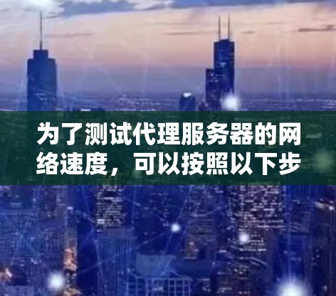为了测试代理服务器的网络速度，可以按照以下步骤进行操作