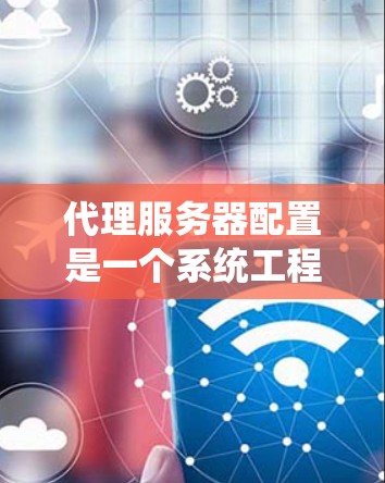 代理服务器配置是一个系统工程,涉及多个步骤,确保代理服务器能够正确连接到服务端,提供安全且高效的访问。以下是详细的代理服务器配置步骤和注意事项