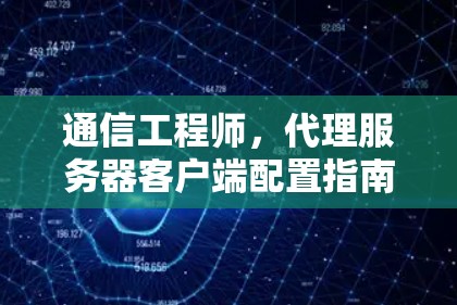 通信工程师，代理服务器客户端配置指南