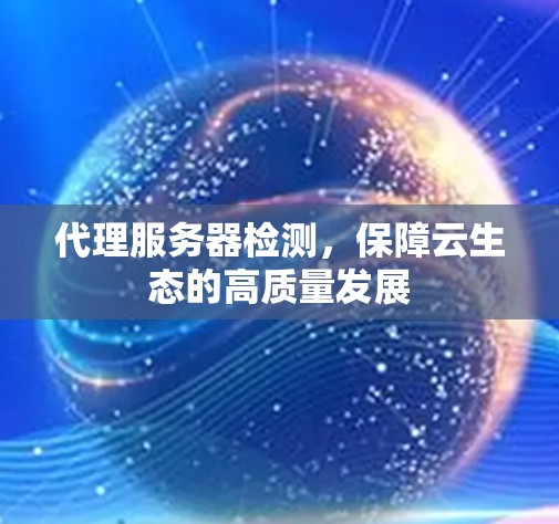 代理服务器检测，保障云生态的高质量发展