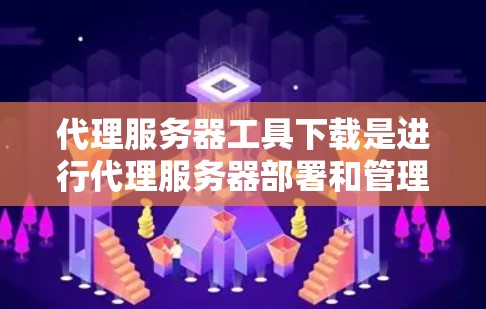 代理服务器工具下载是进行代理服务器部署和管理的重要步骤。以下是一个清晰、有条理的步骤指南，帮助您轻松下载和安装这些工具