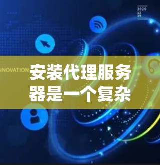安装代理服务器是一个复杂但系统性的过程，需要遵循以下步骤来确保其成功。以下是一个详细的指南，帮助您顺利完成代理服务器的安装和配置