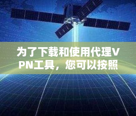 为了下载和使用代理VPN工具,您可以按照以下步骤操作