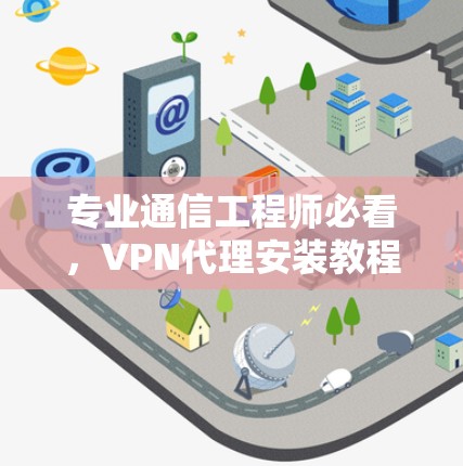 专业通信工程师必看，VPN代理安装教程