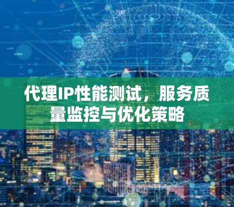 代理IP性能测试，服务质量监控与优化策略