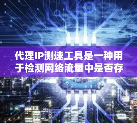 代理IP测速工具是一种用于检测网络流量中是否存在被代理的流量的工具，通常用于防范网络欺骗和欺诈行为。以下是对这些工具的详细介绍