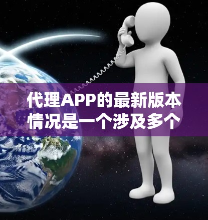 代理APP的最新版本情况是一个涉及多个厂商和平台的系统,每个厂商都有其独特的特点和功能。以下是对这些厂商代理APP的详细介绍