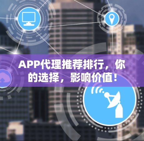 APP代理推荐排行，你的选择，影响价值！