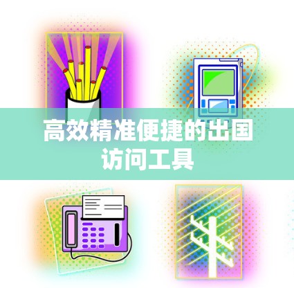 高效精准便捷的出国访问工具