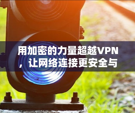 用加密的力量超越VPN,让网络连接更安全与高效