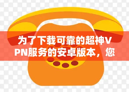 为了下载可靠的超神VPN服务的安卓版本，您可以按照以下步骤进行操作